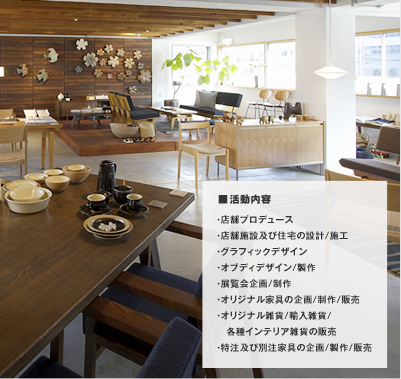 ・店舗プロデュース・店舗施設及び住宅の設計/施工・グラフィックデザイン・オブディデザイン/製作・展覧会企画/制作・おりじなる家具の企画/制作/販売・オリジナル雑貨/輸入雑貨/ 各種インテリア雑貨の販売・特注及び別注家具の企画/製作/販売