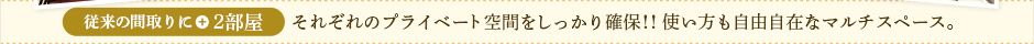 従来の間取りに＋2部屋 それぞれのプライベート空間をしっかり確保！！使い方も自由自在なマルチスペース。
