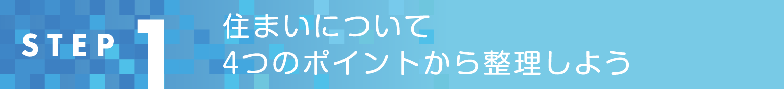 STEP1 住まいについて4つのポイントから整理しよう