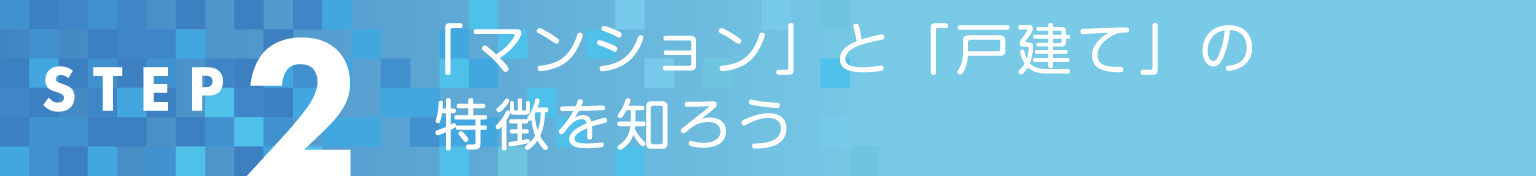 STEP2 「マンション」と「戸建て」の特徴を知ろう