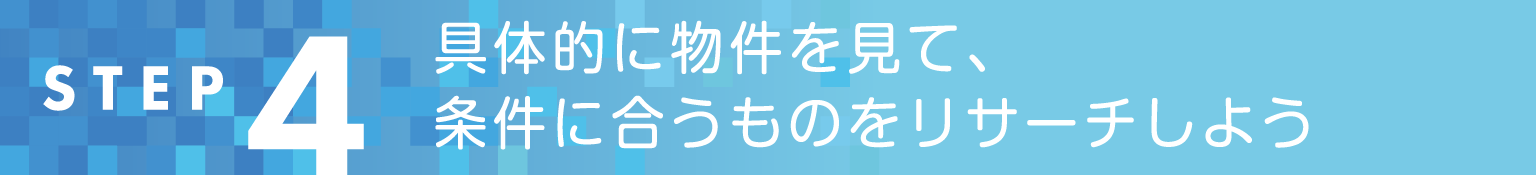 STEP4 具体的に物件を見て、条件に合うものをリサーチしよう