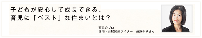 子どもが安心して成長できる、育児に「ベスト」な住まいとは？ 育児のプロ住宅・育児関連ライター　藤原千秋さん