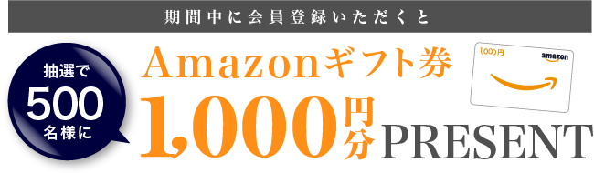 期間中に会員登録いただくと 抽選で500名様に Amazonギフト券 1,000円分PRESENT！