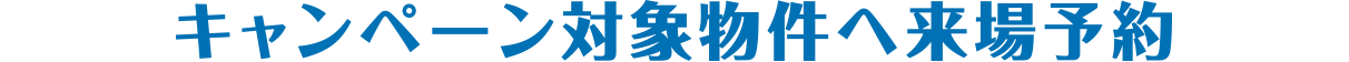 キャンペーン対象物件へ来場予約