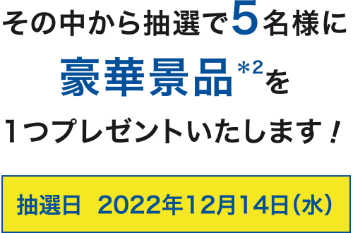 その中から抽選で5名様に豪華商品※2を1つプレゼントいたします！