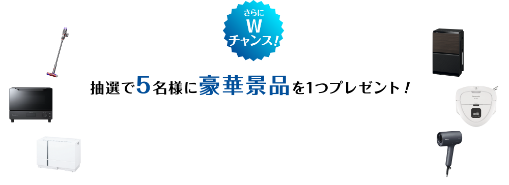 さらにWチャンス！抽選で5名様に豪華商品を1つプレゼント！