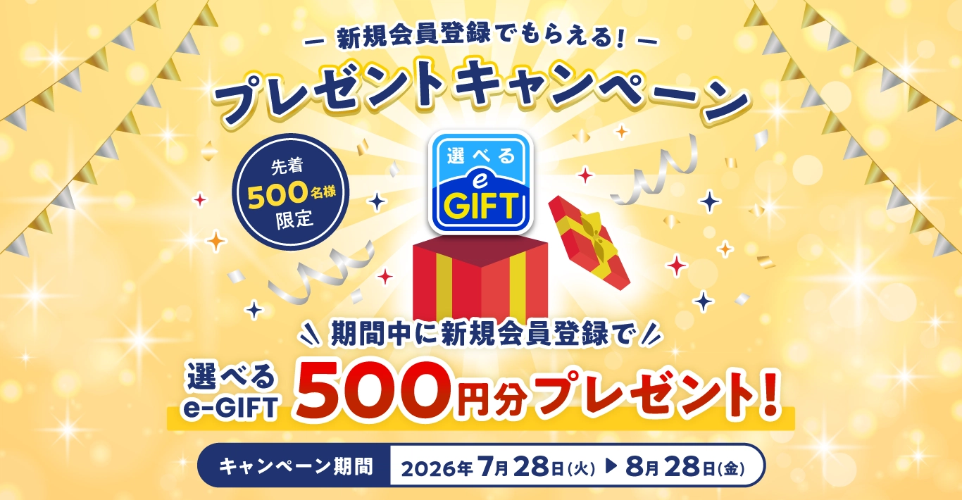 新規会員登録でもらえる！ プレゼントキャンペーン 選べるe-GIFT500円分プレゼント！ 【先着500名様限定】【キャンペーン期間：2026年7月28日（火）〜8月28日（金）】