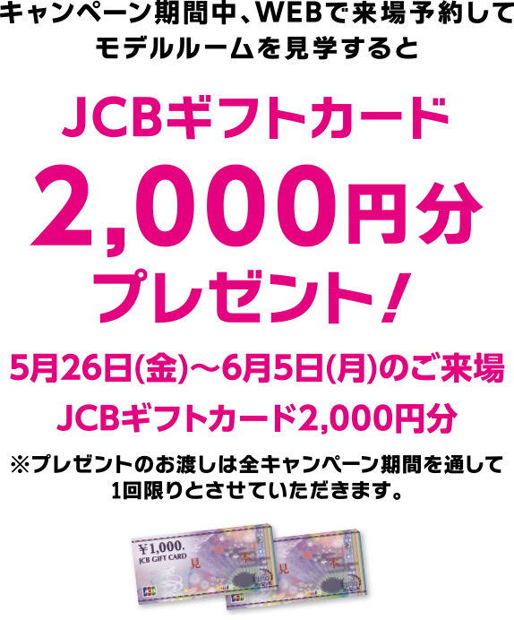 キャンペーン期間中、WEBで来場予約してモデルルームを見学するとJCBギフトカード2,000円分プレゼント！
