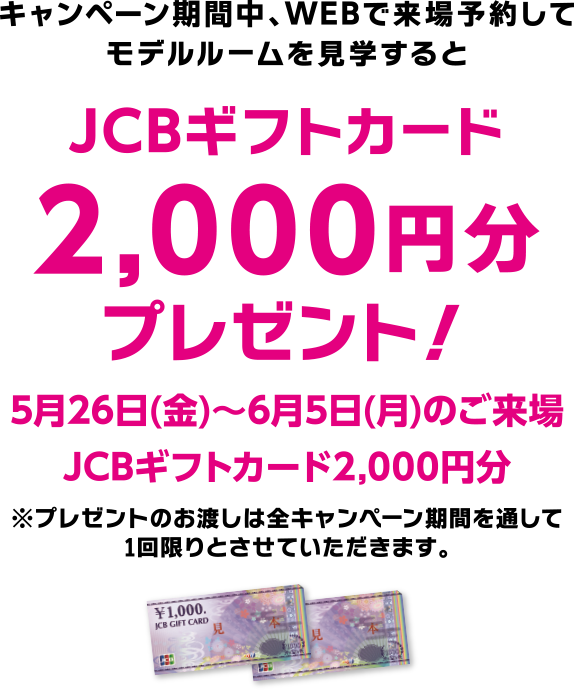 キャンペーン期間中、WEBで来場予約してモデルルームを見学するとJCBギフトカード2,000円分プレゼント!