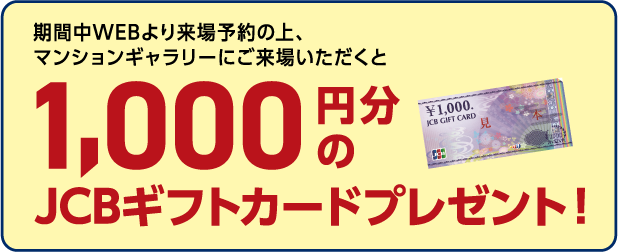 期間中WEBより来場予約の上、マンションギャラリーにご来場いただくと1,000円分のJCBギフトカードプレゼント