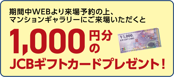 期間中WEBより来場予約の上、マンションギャラリーにご来場いただくと1,000円分のJCBギフトカードプレゼント