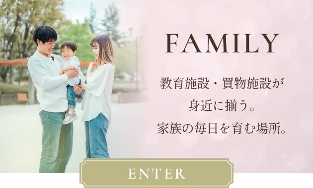 FAMILY 教育施設・買物施設が身近に揃う。家族の毎日を育む場所。