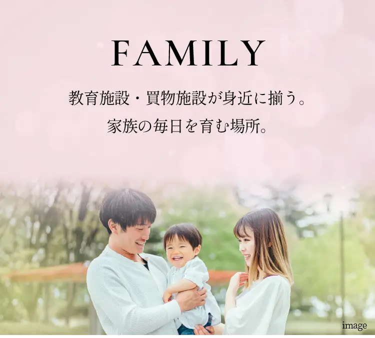 FAMILY 教育施設・買物施設が身近に揃う。家族の毎日を育む場所。