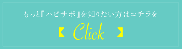もっと『ハピサポ』を知りたい方はコチラをクリック