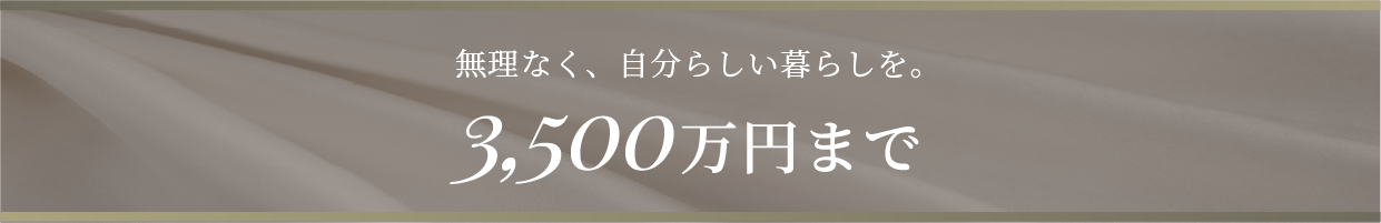 無理なく、自分らしい暮らしを。3,500万円まで