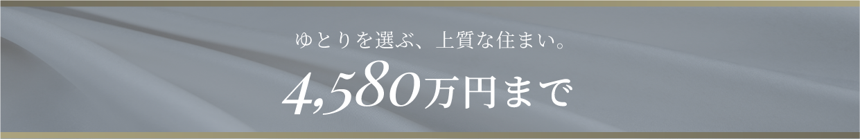 ゆとりを選ぶ、上質な住まい。4,580万円まで