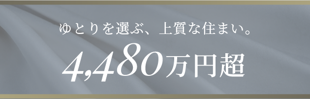 ゆとりを選ぶ、上質な住まい。4,480万円超