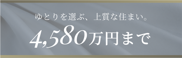 ゆとりを選ぶ、上質な住まい。4,580万円まで