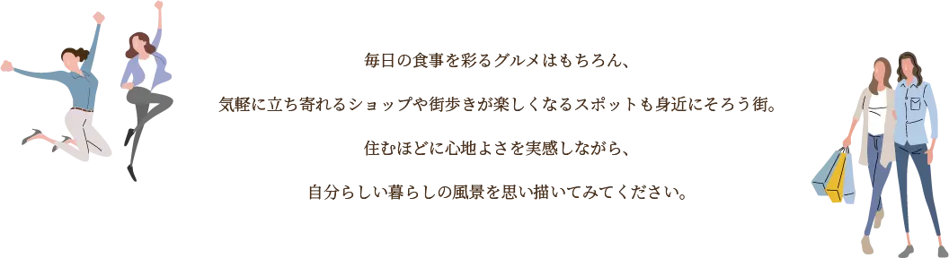 毎日の食事を彩るグルメはもちろん、気軽に立ち寄れるショップや街歩きが楽しくなるスポットも身近にそろう街。