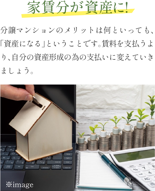 家賃分が資産に！ 分譲マンションのメリットは何といっても、「資産になる」ということです。賃料を支払うより、自分の資産形成の為の支払いに変えていきましょう。