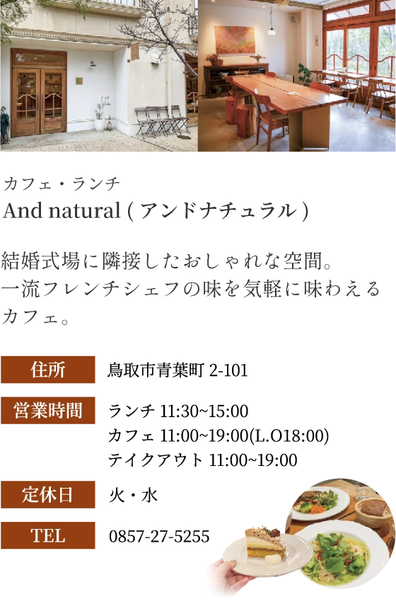 And natural(アンドナチュラル)の外観と店内 | 結婚式場に隣接したおしゃれな空間。一流フレンチシェフの味を気軽に味わえるカフェ。 | 住所:鳥取市青葉町2-101 | 営業時間:ランチ11:30~15:00 カフェ11:00~19:00(L.O18:00) テイクアウト11:00~19:00 | 定休日 火・水 | TEL 0857-27-5255