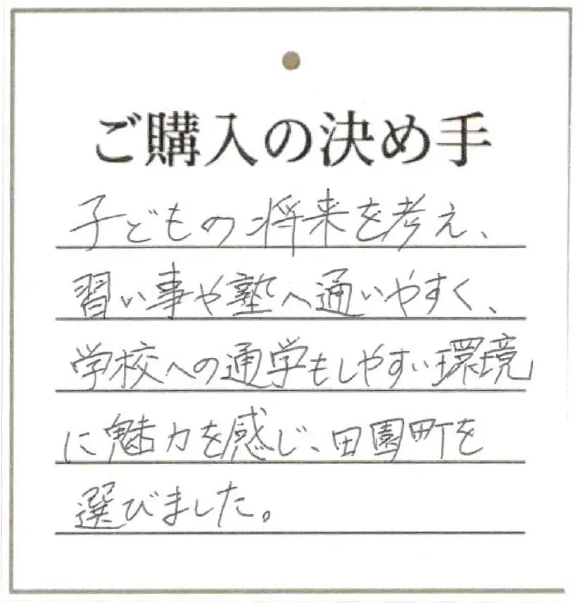 習い事や塾へ通いやすく、学校への通学もしやすい環境に魅力を感じ、田園町を選びました。