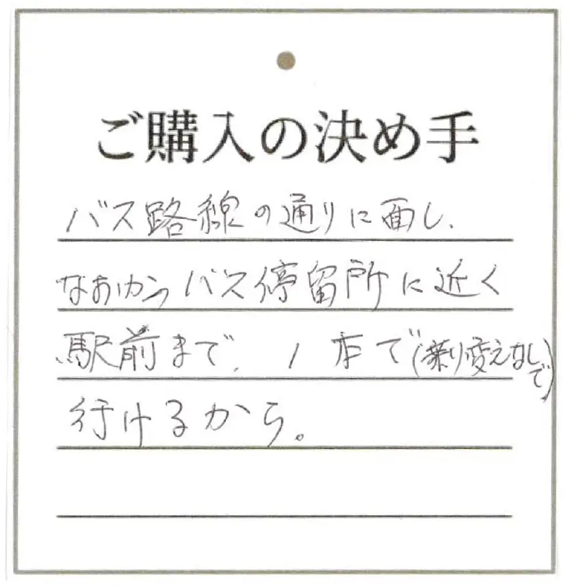 バス路線の通りに面し、なおかつバス停留所に近く駅前まで、1本で行けるから。