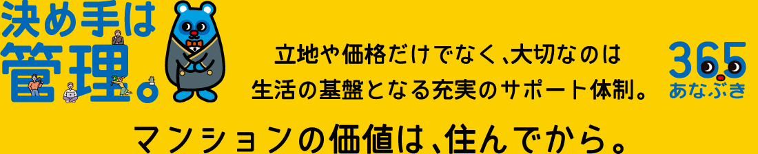 決め手は管理。立地や価格だけでなく、大切なのは生活の基盤となる充実のサポート体制。 マンションの価値は、住んでから。　365あなぶき