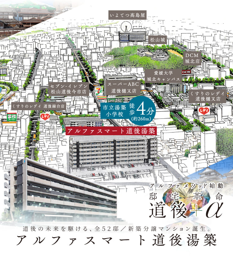 道後であり、先駆である。　道後温泉 本館 自転車約6分（約1,200m）　市立湯築小学校 徒歩4分（約260m）　アルファメソッド始動　邸宅革命　道後＋α　道後の未来を駆ける、全52邸／新築分譲マンション誕生。　アルファスマート道後湯築