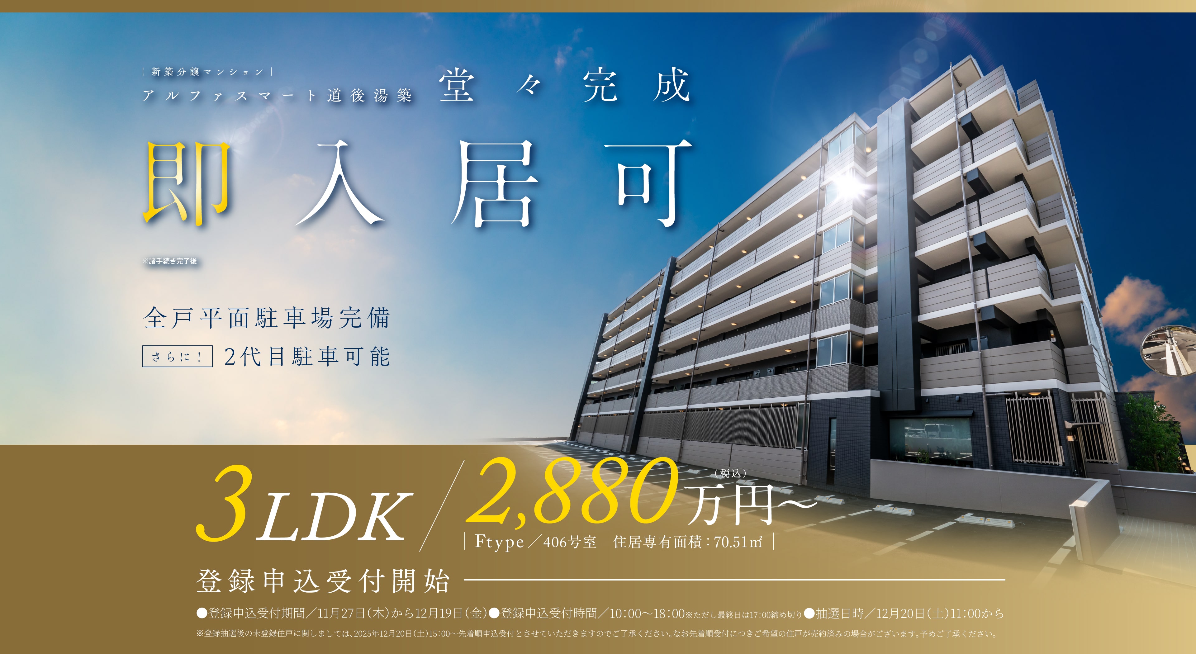 新築分譲マンション　アルファスマート道後湯築　堂々完成　即入居可※諸手続き完了後　全戸平面駐車場完備 さらに2台目駐車可能　登録申込受付開始 3LDK 2.880万円 税込 ●登録申込受付期間／11月27日（木）から12月19日（金）●登録申込受付時間／10：00〜18：00※ただし最終日は17：00締め切り●抽選日時／12月20日（土）11：00から