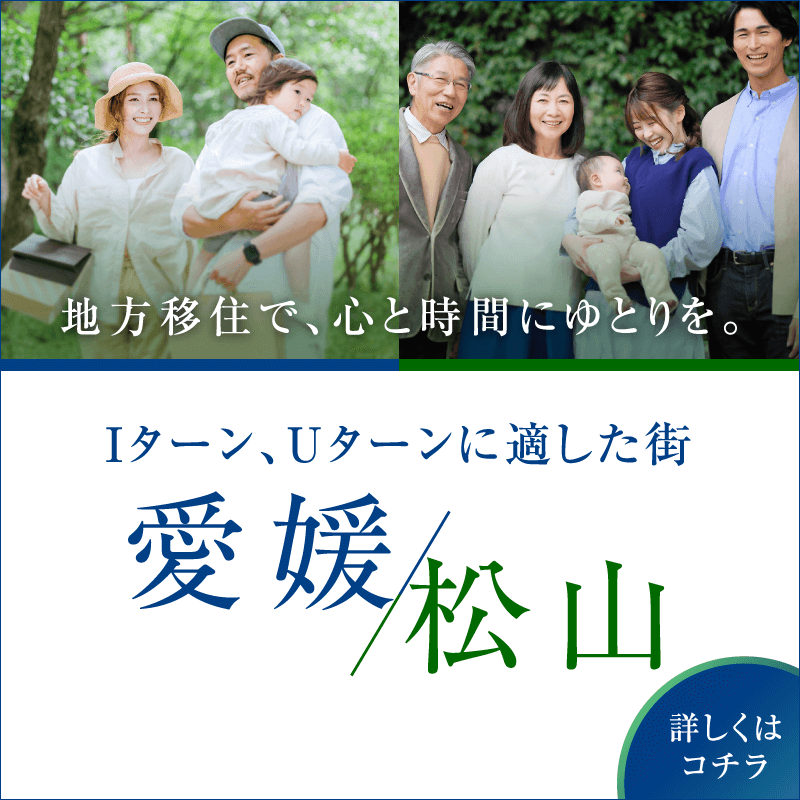 地方移住で、心と時間にゆとりを。 Iターン、Uターンに適した街 愛媛/松山 詳しくはコチラ