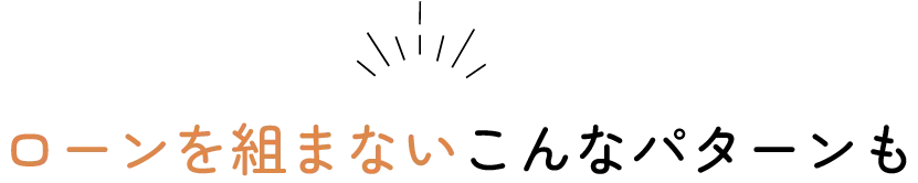 ローンを組まないこんなパターンも!
