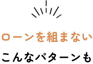 ローンを組まないこんなパターンも!
