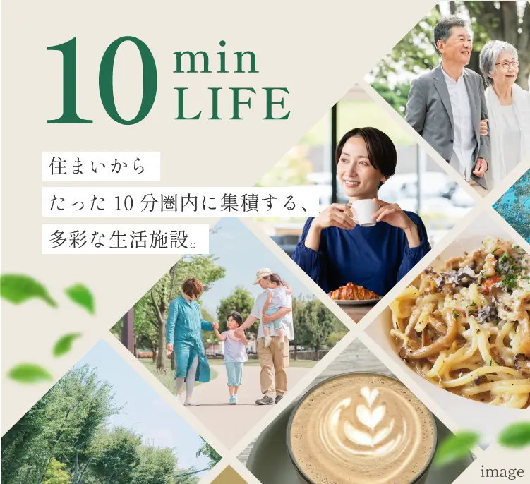 10min LIFE 住まいからたった10分圏内に集積する、多彩な生活施設。