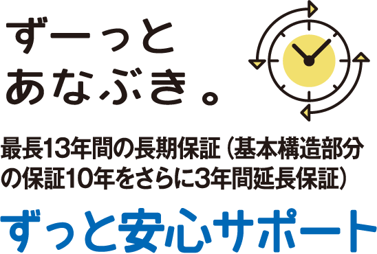 ずーっとあなぶき。　最長13年間の長期保証（基本構造部分の保証10年をさらに3年間延長保証） ずっと安心サポート