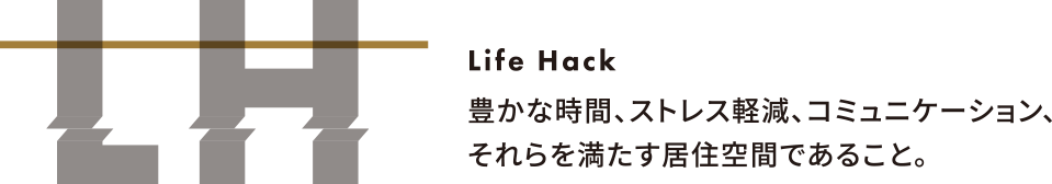 Life Hack 豊かな時間、ストレス軽減、コミュニケーション、それらを満たす居住空間であること。