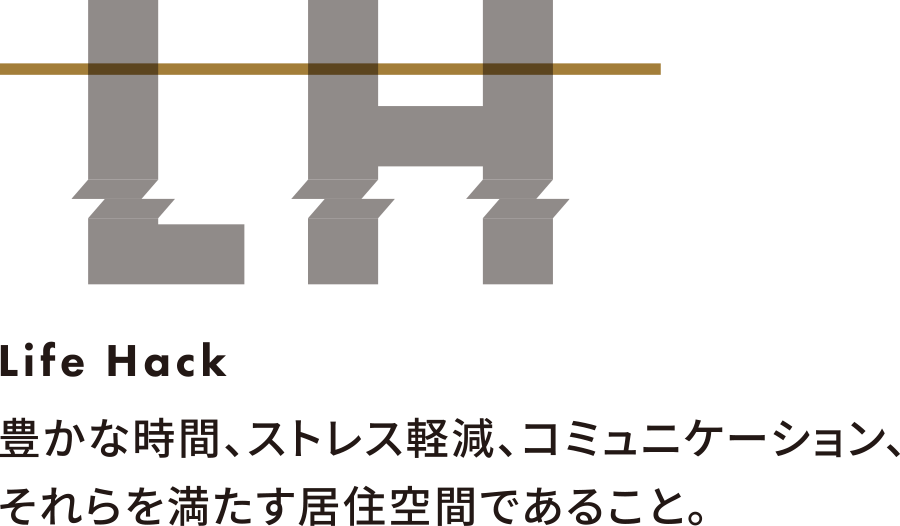 Life Hack 豊かな時間、ストレス軽減、コミュニケーション、それらを満たす居住空間であること。