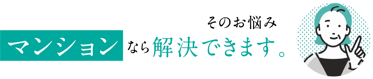 そのお悩みマンションなら解決できます。
