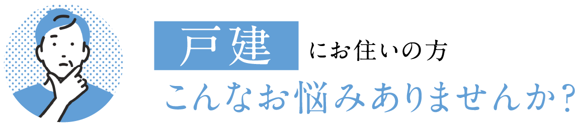 戸建にお住いの方こんなお悩みありませんか?