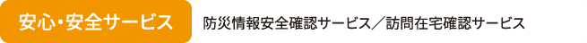 安心・安全サービス 防災情報安全確認サービス／訪問在宅確認サービス