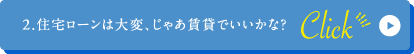 2.住宅ローンは大変、じゃあ賃貸でいいかな？ click