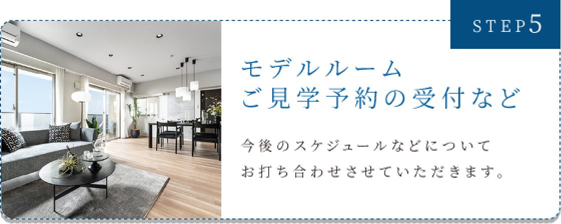 STEP5　モデルルームご見学予約の受付など
