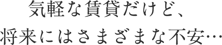 気軽な賃貸だけど、
将来にはさまざまな不安…