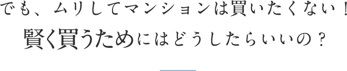 でも、ムリしてマンションは買いたくない！賢く買うためにはどうしたらいいの？