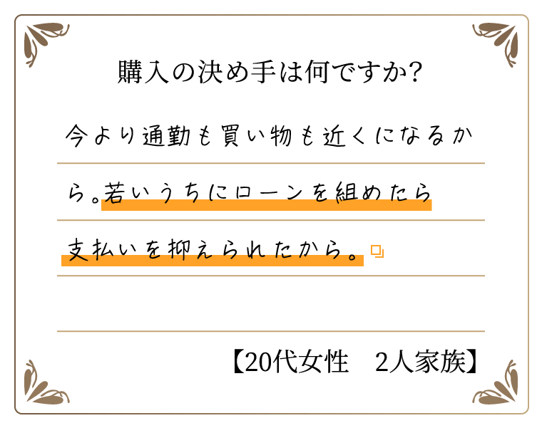 購入の決め手は何ですか？　今より通勤も買い物も近くになるから。若いうちにローンを組めたら支払いを抑えられたから。