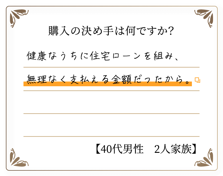 購入の決め手は何ですか？　健康なうちに住宅ローンを組み、無理なく支払える金額だったから。