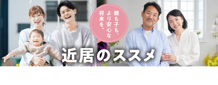 親も子も、より安心な将来を。「近居のススメ」