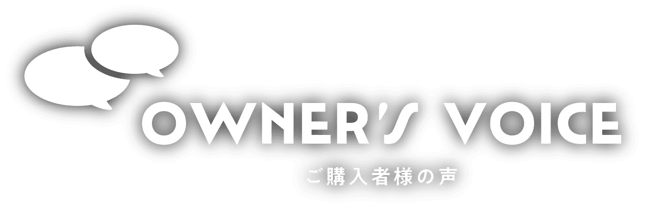OWNER'S VOICE ご購入者様の声