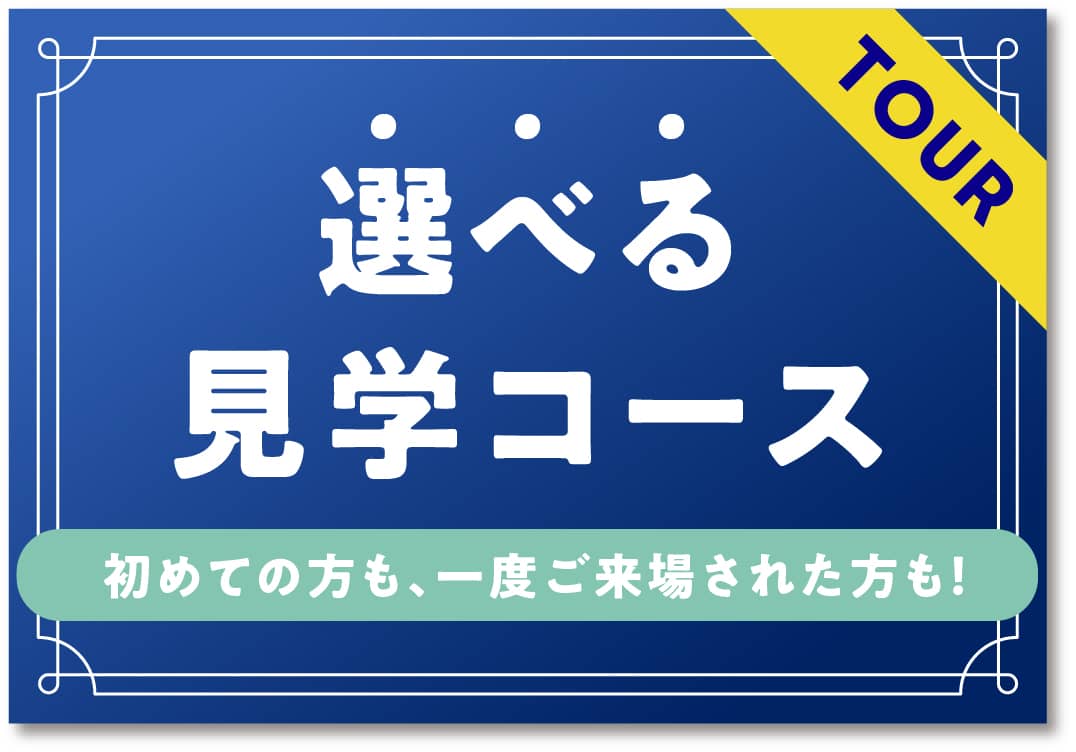 選べる見学コース 初めての方も、一度ご来場された方も！