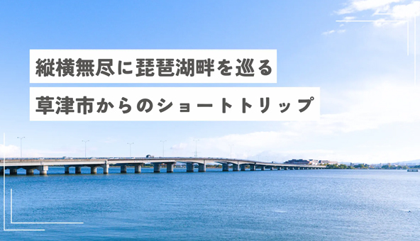 縦横無尽に琵琶湖畔を巡る。滋賀県草津市からのショートトリップ